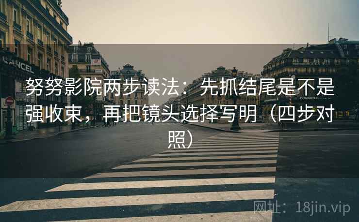 努努影院两步读法：先抓结尾是不是强收束，再把镜头选择写明（四步对照）