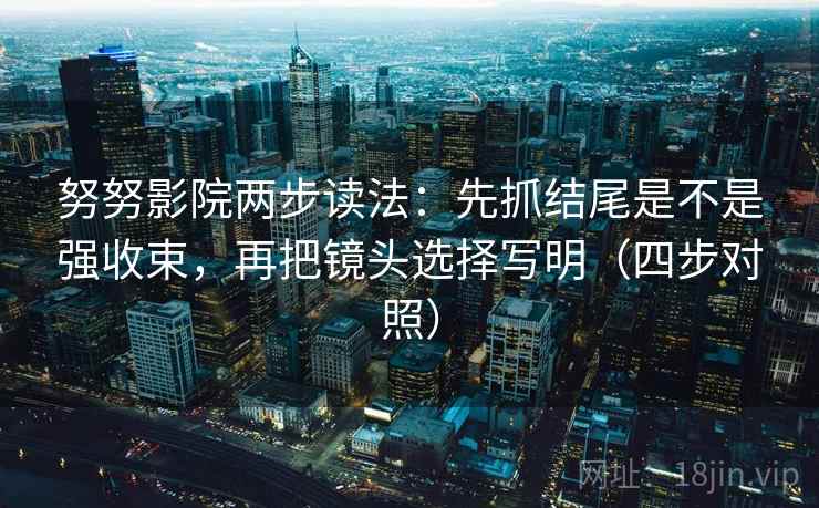 努努影院两步读法：先抓结尾是不是强收束，再把镜头选择写明（四步对照）