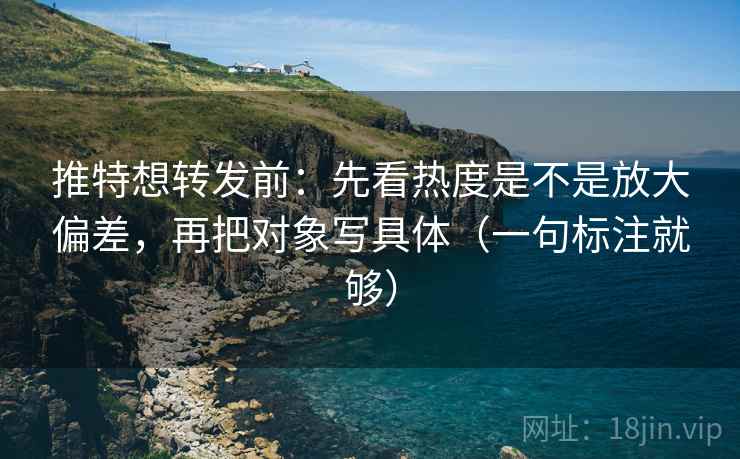 推特想转发前：先看热度是不是放大偏差，再把对象写具体（一句标注就够）