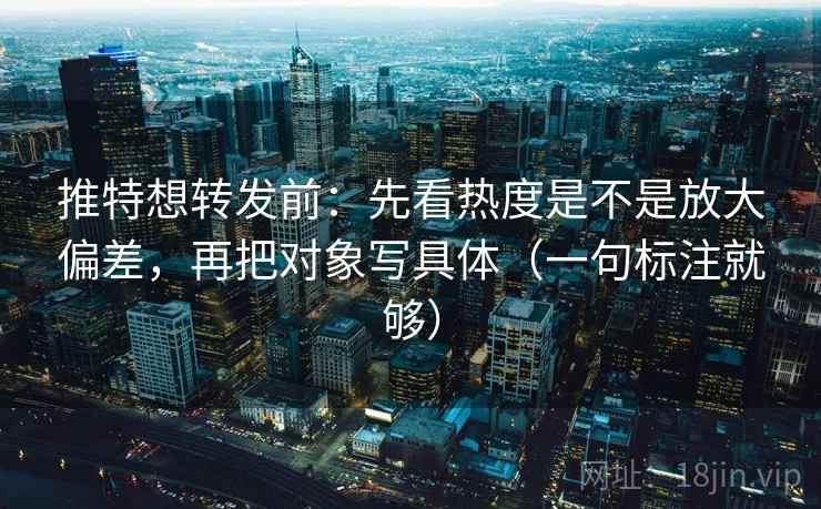 推特想转发前：先看热度是不是放大偏差，再把对象写具体（一句标注就够）