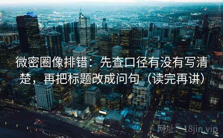 微密圈像排错：先查口径有没有写清楚，再把标题改成问句（读完再讲）