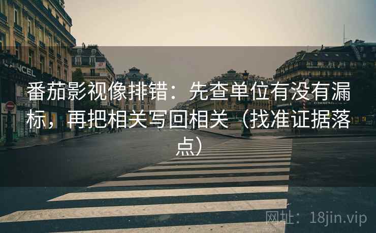 番茄影视像排错：先查单位有没有漏标，再把相关写回相关（找准证据落点）