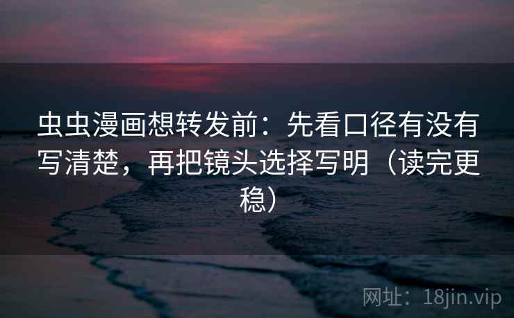 虫虫漫画想转发前：先看口径有没有写清楚，再把镜头选择写明（读完更稳）