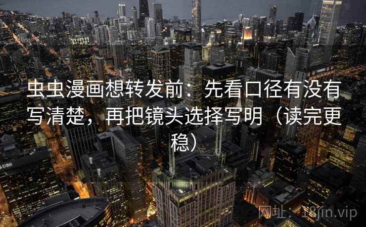 虫虫漫画想转发前：先看口径有没有写清楚，再把镜头选择写明（读完更稳）