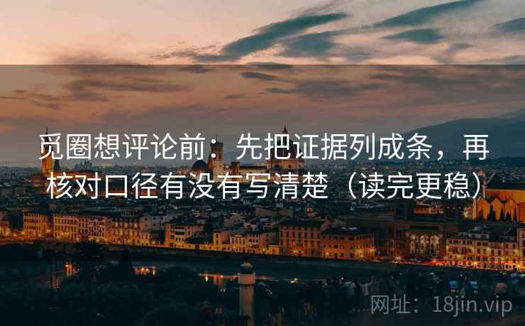 觅圈想评论前:先把证据列成条,再核对口径有没有写清楚(读完更稳) 觅圈想评论前:先把证据列成条,再核对口径有没有写清楚(读完更稳)