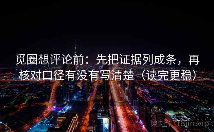 觅圈想评论前:先把证据列成条,再核对口径有没有写清楚(读完更稳) 觅圈想评论前:先把证据列成条,再核对口径有没有写清楚(读完更稳)