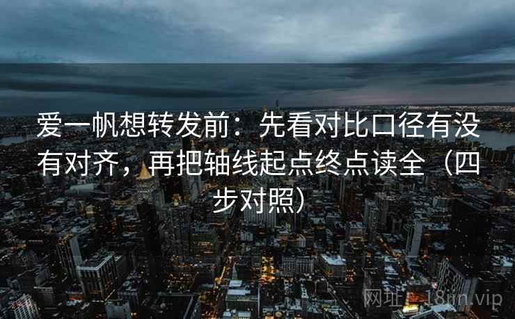 爱一帆想转发前：先看对比口径有没有对齐，再把轴线起点终点读全（四步对照）