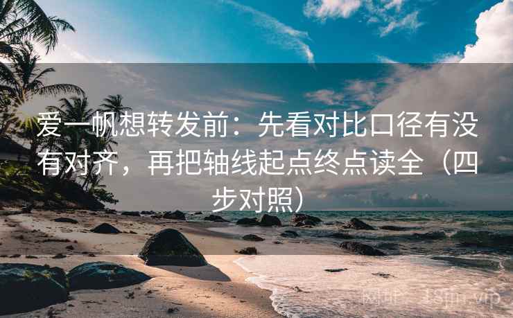 爱一帆想转发前：先看对比口径有没有对齐，再把轴线起点终点读全（四步对照）