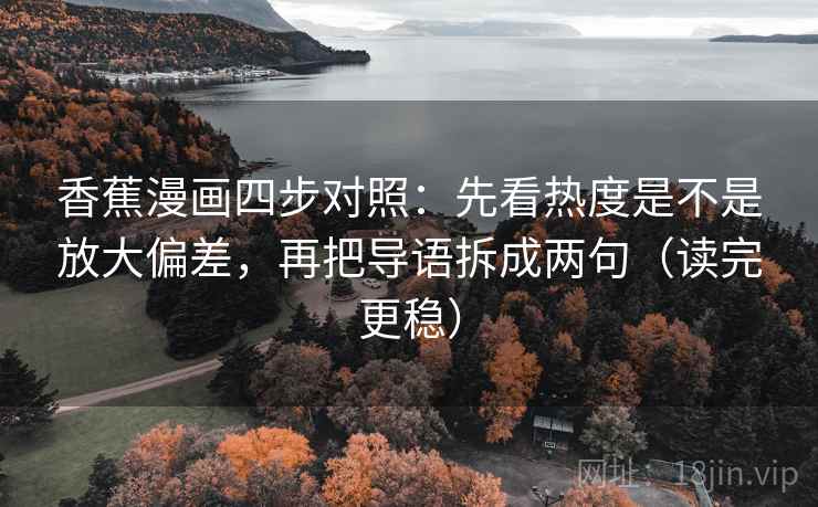 香蕉漫画四步对照:先看热度是不是放大偏差,再把导语拆成两句(读完更稳) 香蕉漫画四步对照:先看热度是不是放大偏差,再把导语拆成两句(读完更稳)
