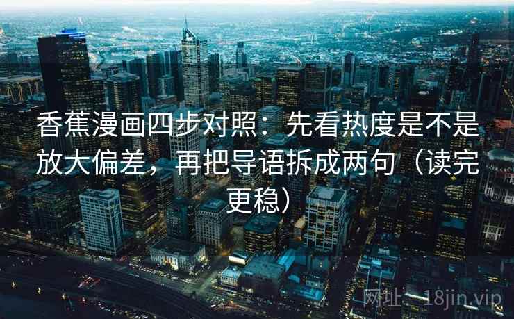 香蕉漫画四步对照:先看热度是不是放大偏差,再把导语拆成两句(读完更稳) 香蕉漫画四步对照:先看热度是不是放大偏差,再把导语拆成两句(读完更稳)