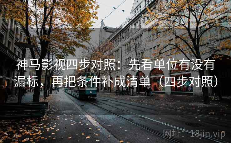 神马影视四步对照：先看单位有没有漏标，再把条件补成清单（四步对照）