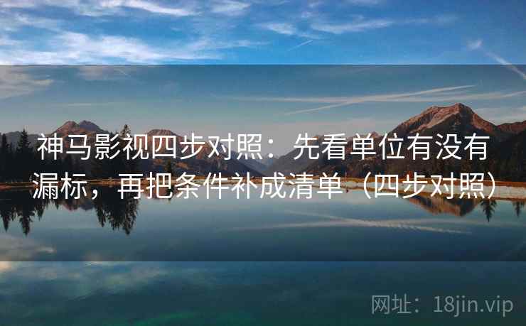 神马影视四步对照：先看单位有没有漏标，再把条件补成清单（四步对照）
