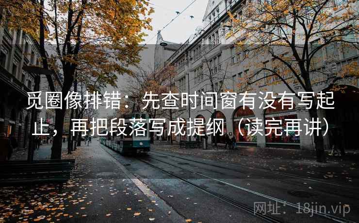 觅圈像排错:先查时间窗有没有写起止,再把段落写成提纲(读完再讲) 觅圈像排错:先查时间窗有没有写起止,再把段落写成提纲(读完再讲)