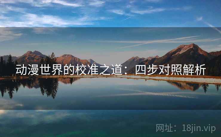 动漫世界的校准之道：四步对照解析