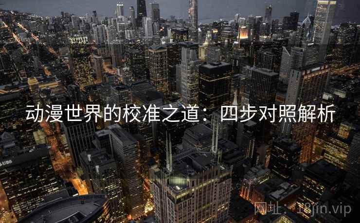 动漫世界的校准之道：四步对照解析
