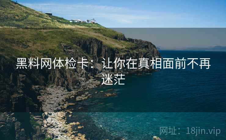 黑料网体检卡:让你在真相面前不再迷茫 黑料网体检卡:让你在真相面前不再迷茫