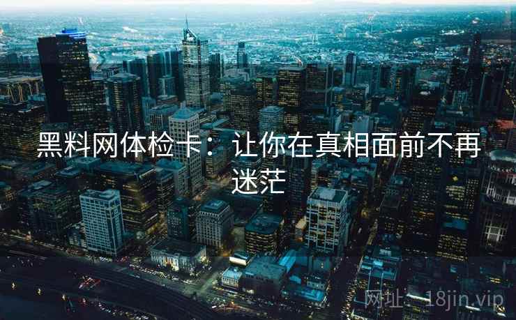 黑料网体检卡:让你在真相面前不再迷茫 黑料网体检卡:让你在真相面前不再迷茫