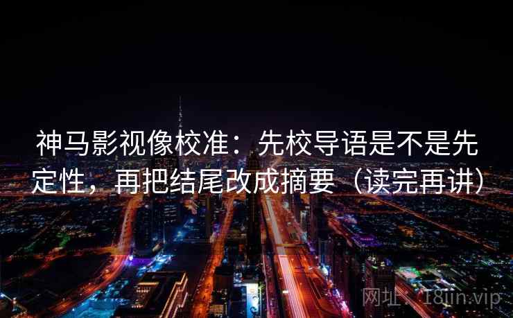 神马影视像校准：先校导语是不是先定性，再把结尾改成摘要（读完再讲）