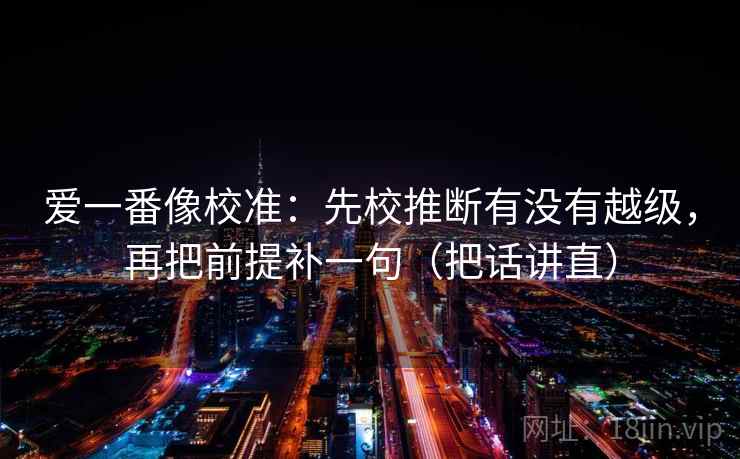 爱一番像校准:先校推断有没有越级,再把前提补一句(把话讲直) 爱一番像校准:先校推断有没有越级,再把前提补一句(把话讲直)