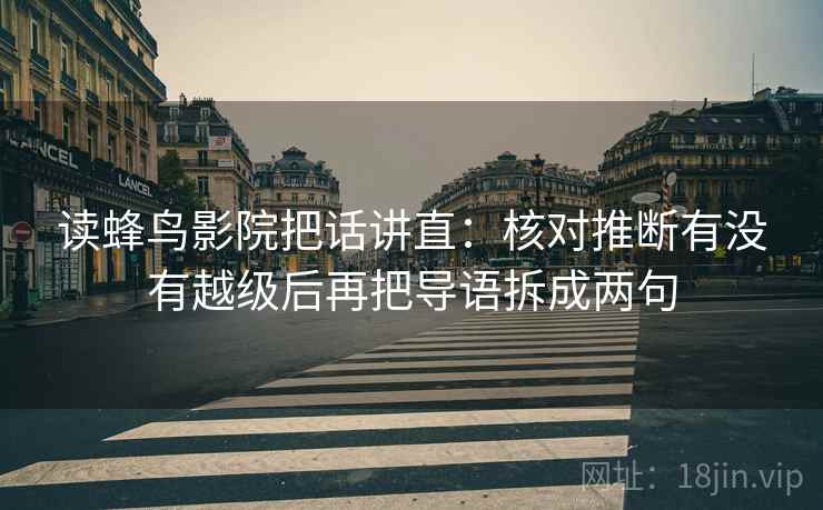 读蜂鸟影院把话讲直:核对推断有没有越级后再把导语拆成两句 读蜂鸟影院把话讲直:核对推断有没有越级后再把导语拆成两句