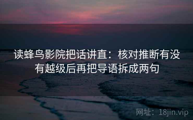 读蜂鸟影院把话讲直:核对推断有没有越级后再把导语拆成两句 读蜂鸟影院把话讲直:核对推断有没有越级后再把导语拆成两句