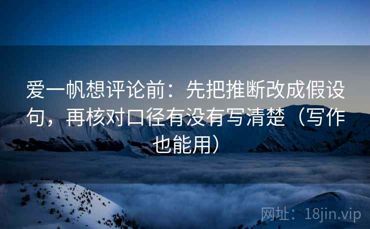 爱一帆想评论前:先把推断改成假设句,再核对口径有没有写清楚(写作也能用) 爱一帆想评论前:先把推断改成假设句,再核对口径有没有写清楚(写作也能用)