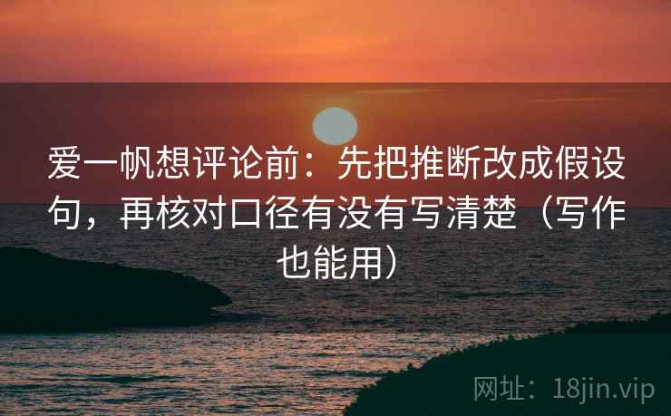 爱一帆想评论前:先把推断改成假设句,再核对口径有没有写清楚(写作也能用) 爱一帆想评论前:先把推断改成假设句,再核对口径有没有写清楚(写作也能用)