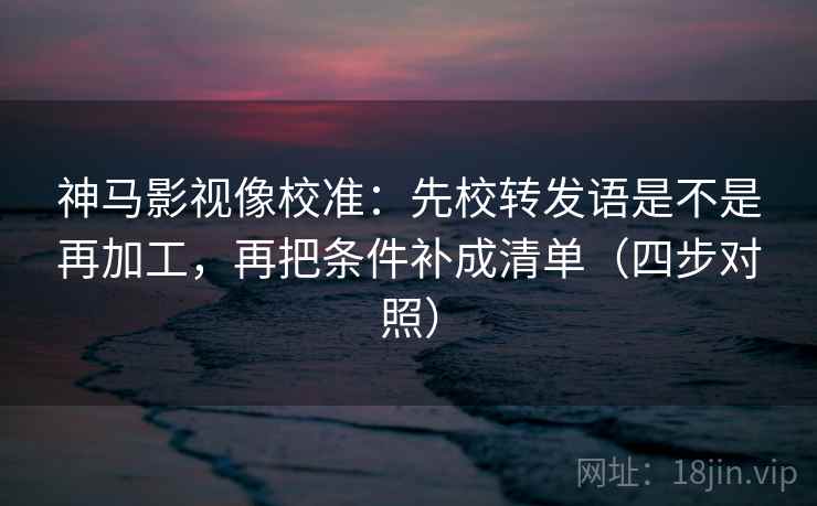 神马影视像校准:先校转发语是不是再加工,再把条件补成清单(四步对照) 神马影视像校准:先校转发语是不是再加工,再把条件补成清单(四步对照)