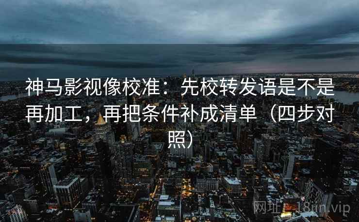神马影视像校准:先校转发语是不是再加工,再把条件补成清单(四步对照) 神马影视像校准:先校转发语是不是再加工,再把条件补成清单(四步对照)