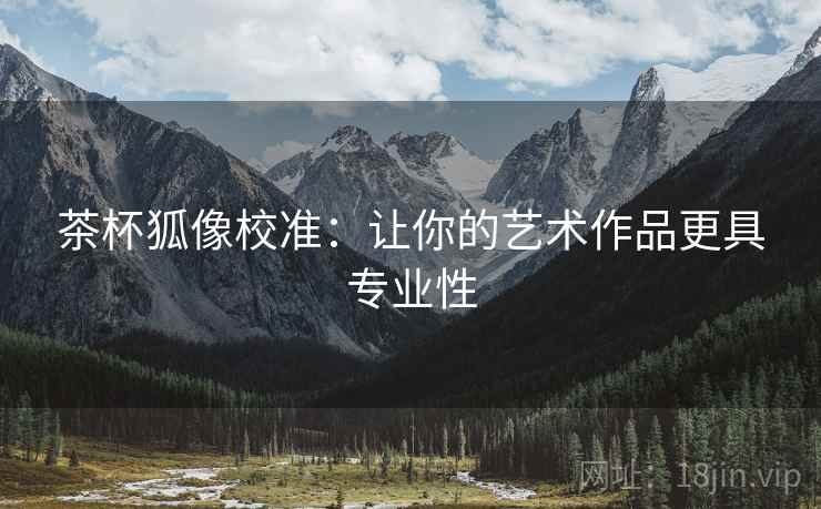 茶杯狐像校准：让你的艺术作品更具专业性
