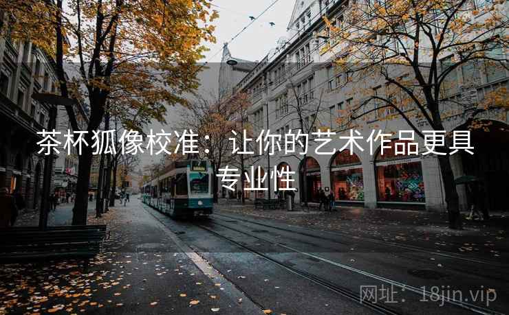 茶杯狐像校准：让你的艺术作品更具专业性