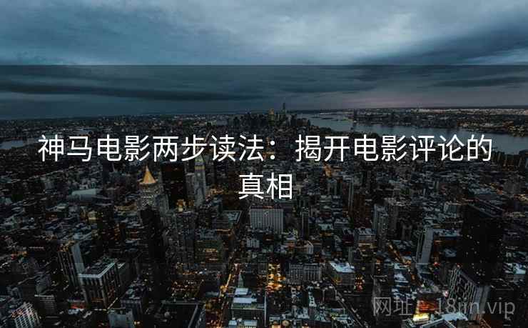神马电影两步读法：揭开电影评论的真相