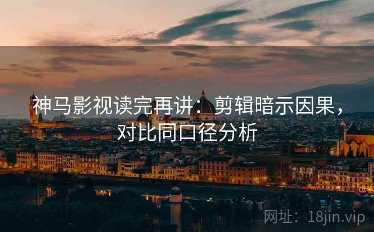 神马影视读完再讲：剪辑暗示因果，对比同口径分析