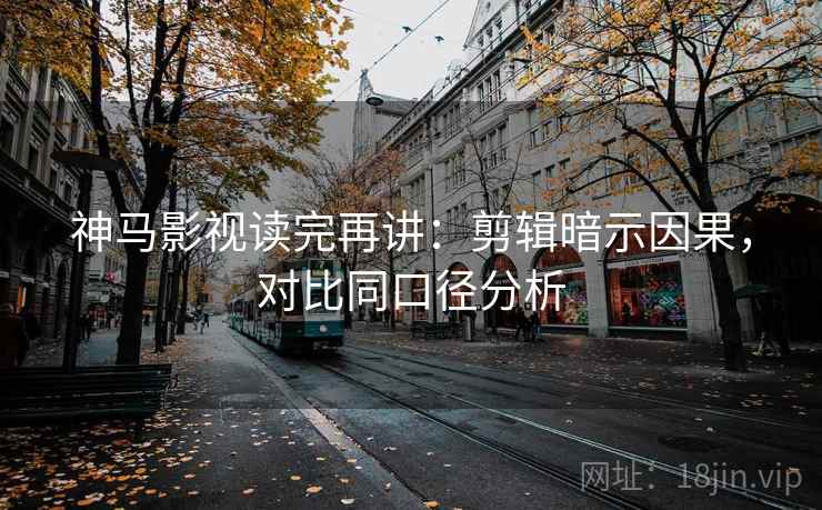 神马影视读完再讲：剪辑暗示因果，对比同口径分析