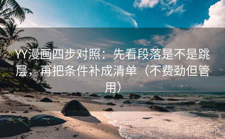 YY漫画四步对照：先看段落是不是跳层，再把条件补成清单（不费劲但管用）