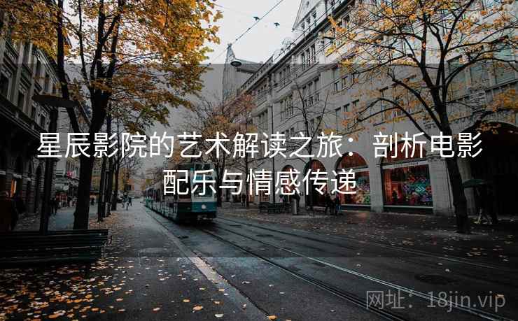 星辰影院的艺术解读之旅：剖析电影配乐与情感传递
