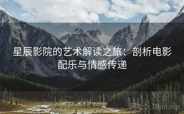 星辰影院的艺术解读之旅：剖析电影配乐与情感传递