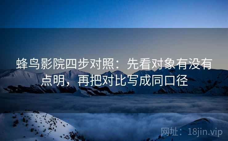 蜂鸟影院四步对照：先看对象有没有点明，再把对比写成同口径