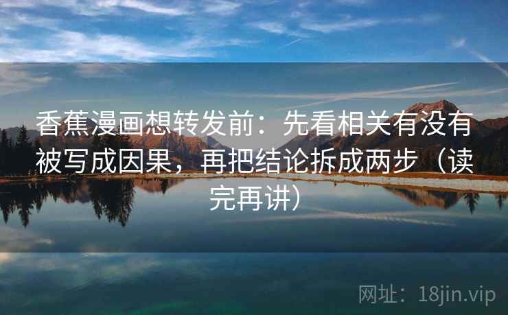 香蕉漫画想转发前：先看相关有没有被写成因果，再把结论拆成两步（读完再讲）