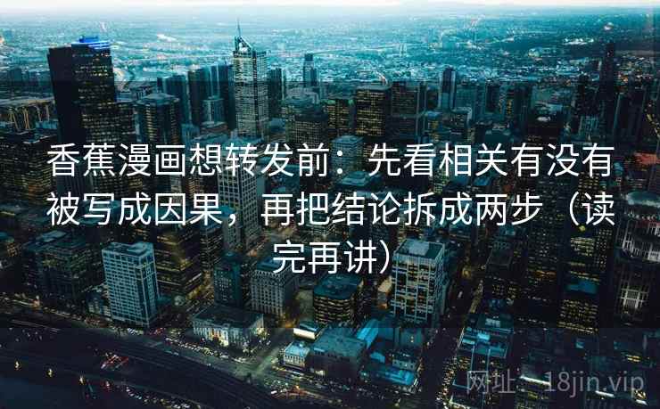 香蕉漫画想转发前：先看相关有没有被写成因果，再把结论拆成两步（读完再讲）