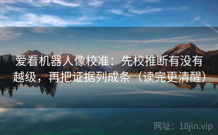 爱看机器人像校准：先校推断有没有越级，再把证据列成条（读完更清醒）