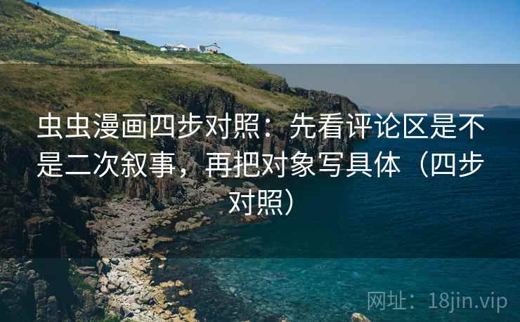 虫虫漫画四步对照：先看评论区是不是二次叙事，再把对象写具体（四步对照）