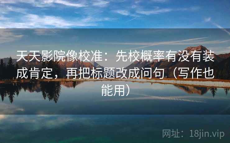 天天影院像校准：先校概率有没有装成肯定，再把标题改成问句（写作也能用）