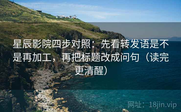 星辰影院四步对照：先看转发语是不是再加工，再把标题改成问句（读完更清醒）