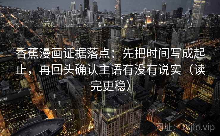 香蕉漫画证据落点：先把时间写成起止，再回头确认主语有没有说实（读完更稳）