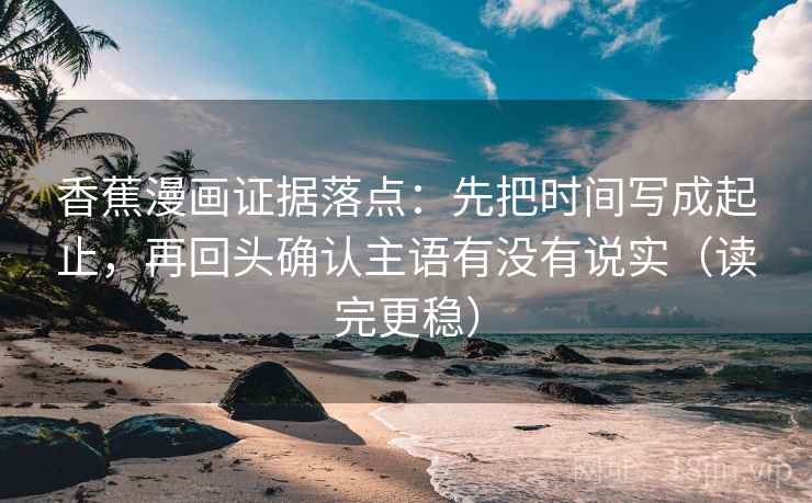 香蕉漫画证据落点：先把时间写成起止，再回头确认主语有没有说实（读完更稳）