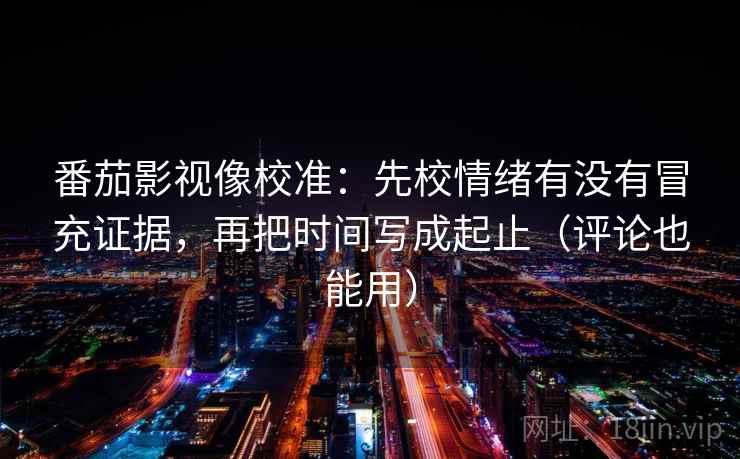番茄影视像校准：先校情绪有没有冒充证据，再把时间写成起止（评论也能用）
