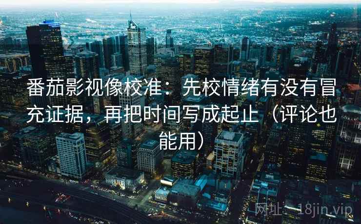 番茄影视像校准：先校情绪有没有冒充证据，再把时间写成起止（评论也能用）
