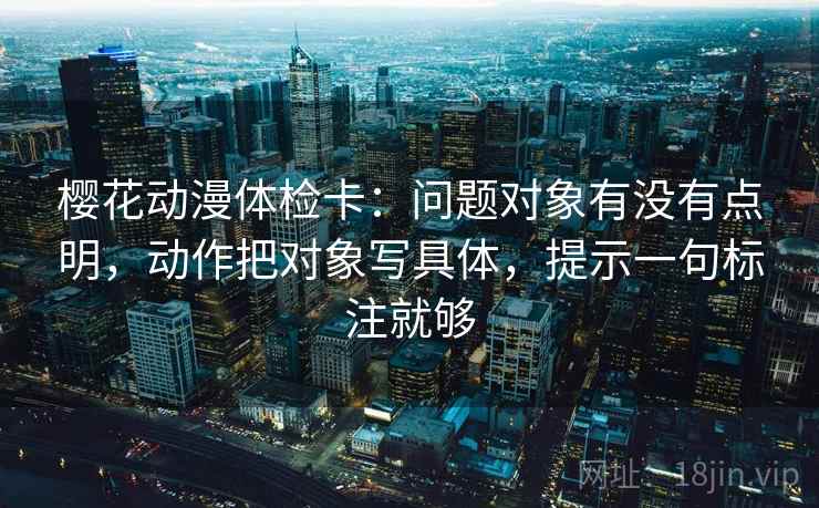 樱花动漫体检卡：问题对象有没有点明，动作把对象写具体，提示一句标注就够