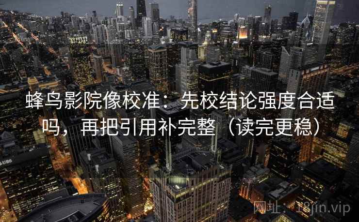 蜂鸟影院像校准：先校结论强度合适吗，再把引用补完整（读完更稳）
